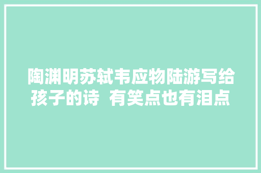 陶渊明苏轼韦应物陆游写给孩子的诗  有笑点也有泪点