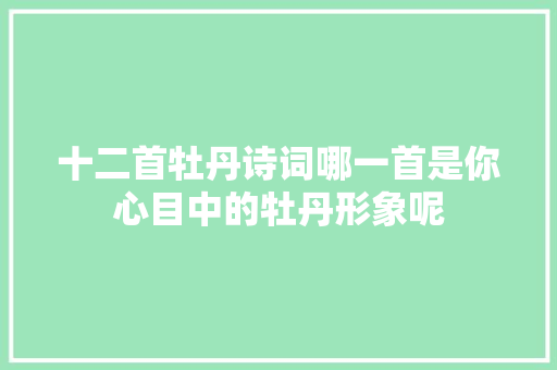 十二首牡丹诗词哪一首是你心目中的牡丹形象呢