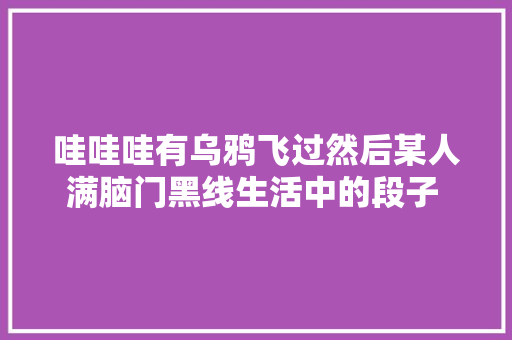 哇哇哇有乌鸦飞过然后某人满脑门黑线生活中的段子 