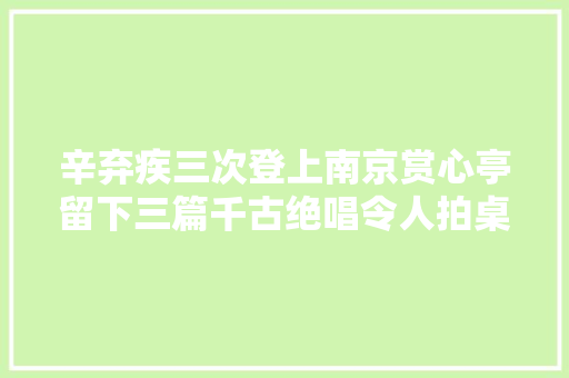 辛弃疾三次登上南京赏心亭留下三篇千古绝唱令人拍桌赞叹