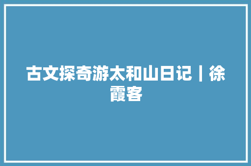 古文探奇游太和山日记｜徐霞客