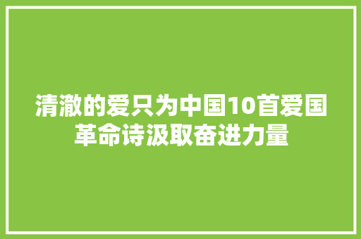 清澈的爱只为中国10首爱国革命诗汲取奋进力量