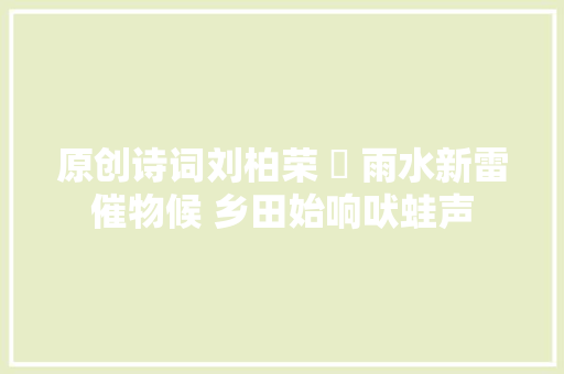 原创诗词刘柏荣 ​ 雨水新雷催物候 乡田始响吠蛙声