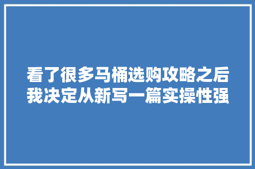 看了很多马桶选购攻略之后我决定从新写一篇实操性强的