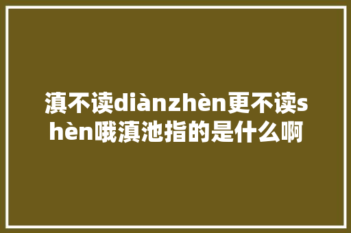 滇不读diànzhèn更不读shèn哦滇池指的是什么啊