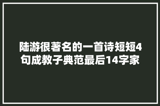 陆游很著名的一首诗短短4句成教子典范最后14字家喻户晓