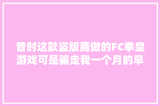 昔时这款盗版商做的FC拳皇游戏可是骗走我一个月的早餐钱