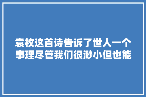袁枚这首诗告诉了世人一个事理尽管我们很渺小但也能活得精彩
