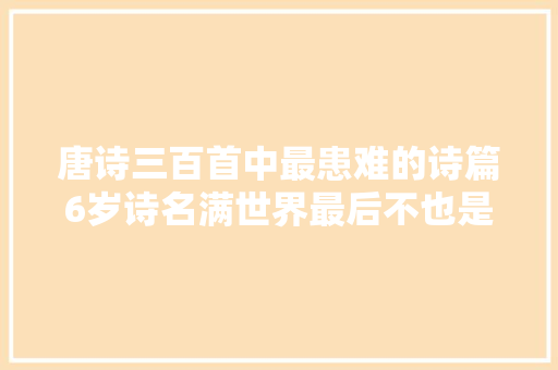 唐诗三百首中最患难的诗篇6岁诗名满世界最后不也是囚禁被杀