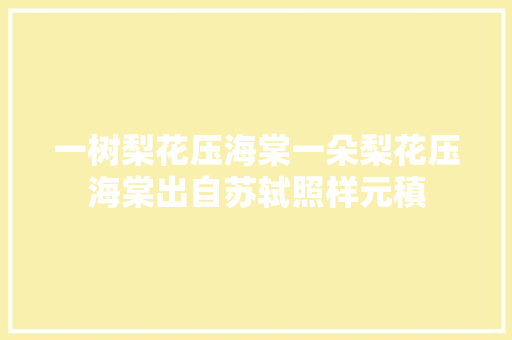 一树梨花压海棠一朵梨花压海棠出自苏轼照样元稹