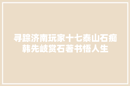 寻踪济南玩家十七泰山石痴韩先岐赏石著书悟人生