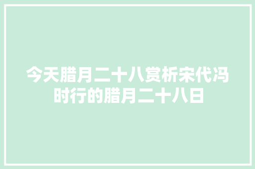 今天腊月二十八赏析宋代冯时行的腊月二十八日