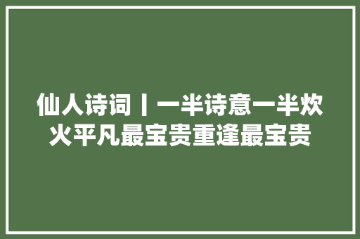 仙人诗词丨一半诗意一半炊火平凡最宝贵重逢最宝贵