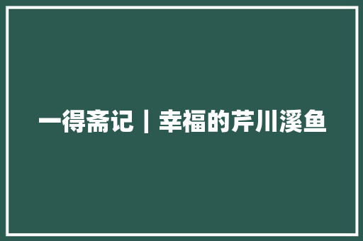 一得斋记｜幸福的芹川溪鱼