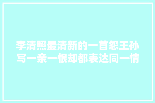 李清照最清新的一首怨王孙写一亲一恨却都表达同一情绪