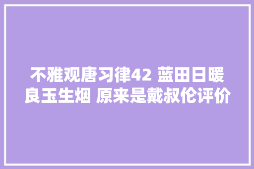 不雅观唐习律42 蓝田日暖良玉生烟 原来是戴叔伦评价诗歌的名言