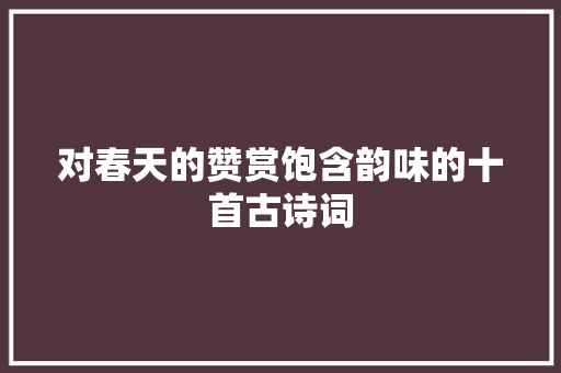 对春天的赞赏饱含韵味的十首古诗词