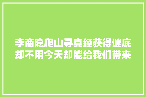 李商隐爬山寻真经获得谜底却不用今天却能给我们带来启示