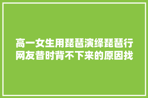 高一女生用琵琶演绎琵琶行网友昔时背不下来的原因找到了