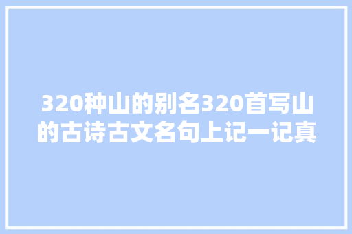 320种山的别名320首写山的古诗古文名句上记一记真的长常识