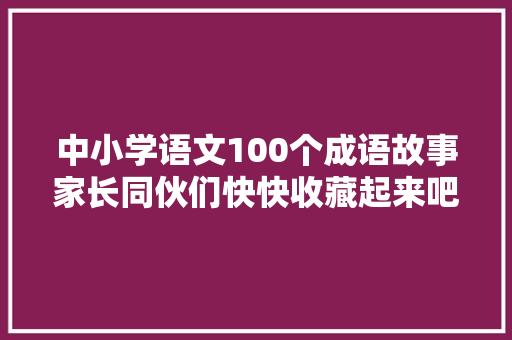 中小学语文100个成语故事家长同伙们快快收藏起来吧