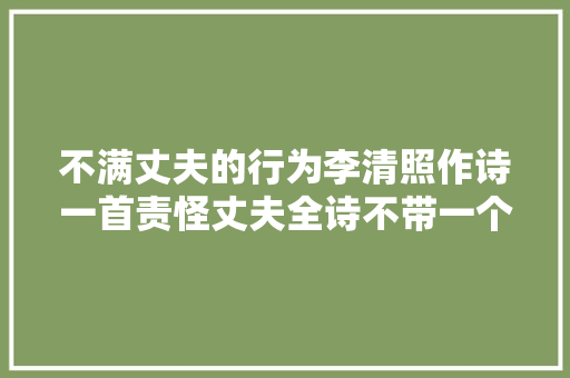 不满丈夫的行为李清照作诗一首责怪丈夫全诗不带一个脏字