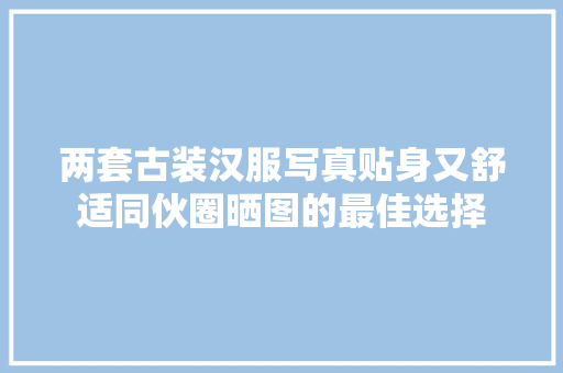 两套古装汉服写真贴身又舒适同伙圈晒图的最佳选择