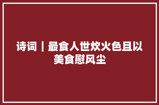 诗词｜最食人世炊火色且以美食慰风尘