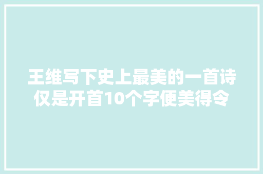 王维写下史上最美的一首诗仅是开首10个字便美得令人心醉