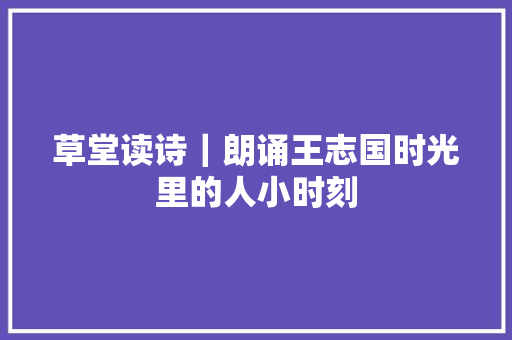 草堂读诗｜朗诵王志国时光里的人小时刻