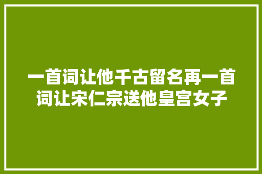 一首词让他千古留名再一首词让宋仁宗送他皇宫女子