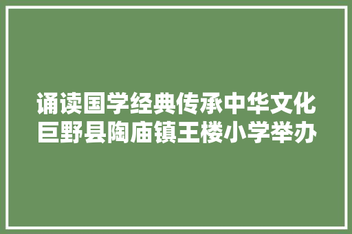 诵读国学经典传承中华文化巨野县陶庙镇王楼小学举办我们的节日端午主题朗诵比赛