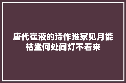 唐代崔液的诗作谁家见月能枯坐何处闻灯不看来