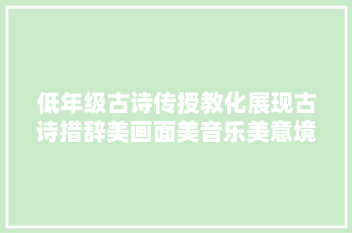 低年级古诗传授教化展现古诗措辞美画面美音乐美意境美