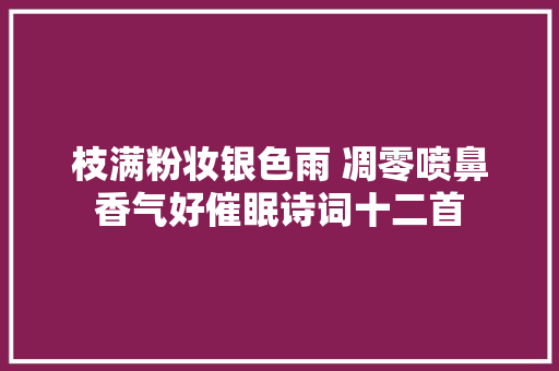 枝满粉妆银色雨 凋零喷鼻香气好催眠诗词十二首