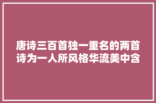 唐诗三百首独一重名的两首诗为一人所风格华流美中含无限讽喻