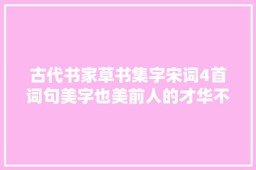 古代书家草书集字宋词4首词句美字也美前人的才华不得不服