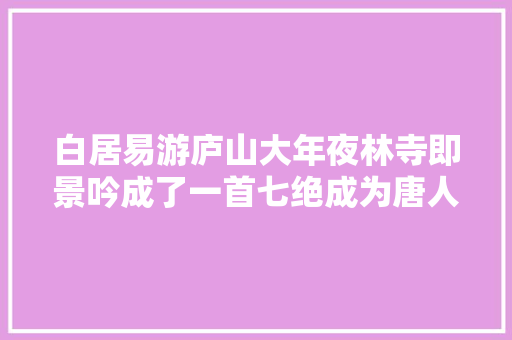 白居易游庐山大年夜林寺即景吟成了一首七绝成为唐人绝句中的珍品