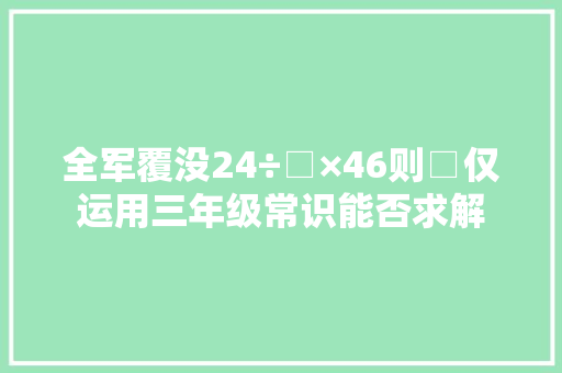 全军覆没24÷□×46则□仅运用三年级常识能否求解