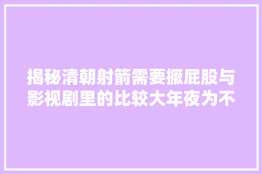 揭秘清朝射箭需要撅屁股与影视剧里的比较大年夜为不合
