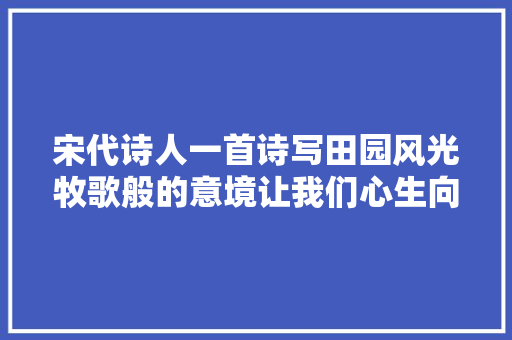 宋代诗人一首诗写田园风光牧歌般的意境让我们心生向往