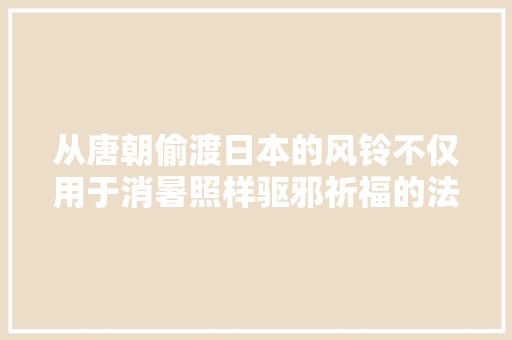 从唐朝偷渡日本的风铃不仅用于消暑照样驱邪祈福的法器