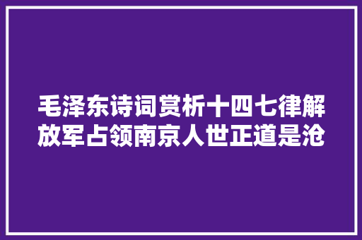 毛泽东诗词赏析十四七律解放军占领南京人世正道是沧桑