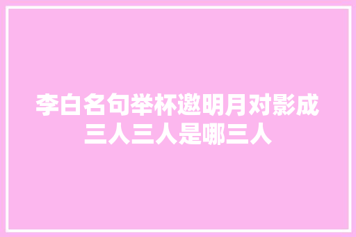 李白名句举杯邀明月对影成三人三人是哪三人