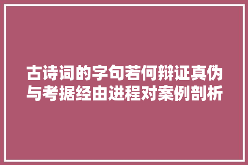 古诗词的字句若何辩证真伪与考据经由进程对案例剖析提高鉴赏水平