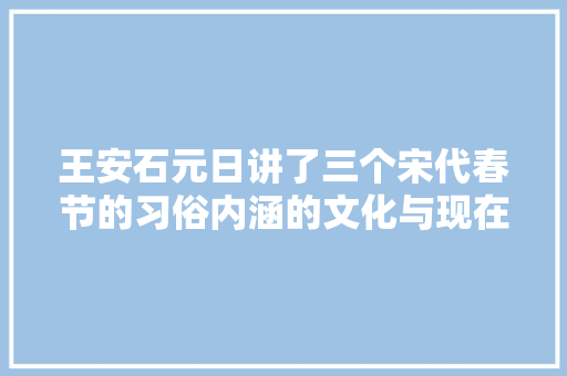 王安石元日讲了三个宋代春节的习俗内涵的文化与现在大年夜不合