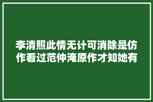 李清照此情无计可消除是仿作看过范仲淹原作才知她有多厉害