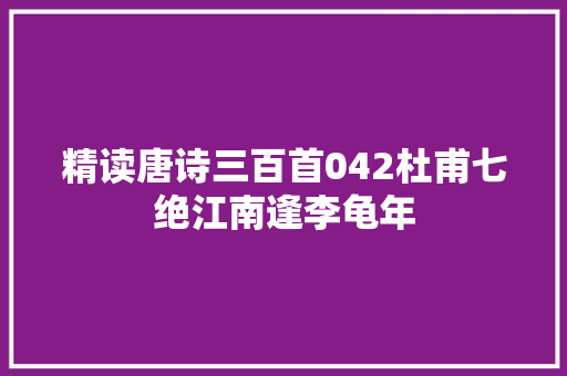 精读唐诗三百首042杜甫七绝江南逢李龟年
