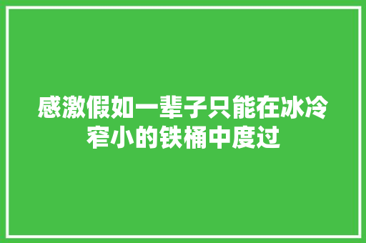 感激假如一辈子只能在冰冷窄小的铁桶中度过