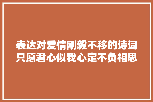 表达对爱情刚毅不移的诗词只愿君心似我心定不负相思意。